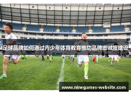 足球品牌如何通过青少年体育教育推动品牌忠诚度建设